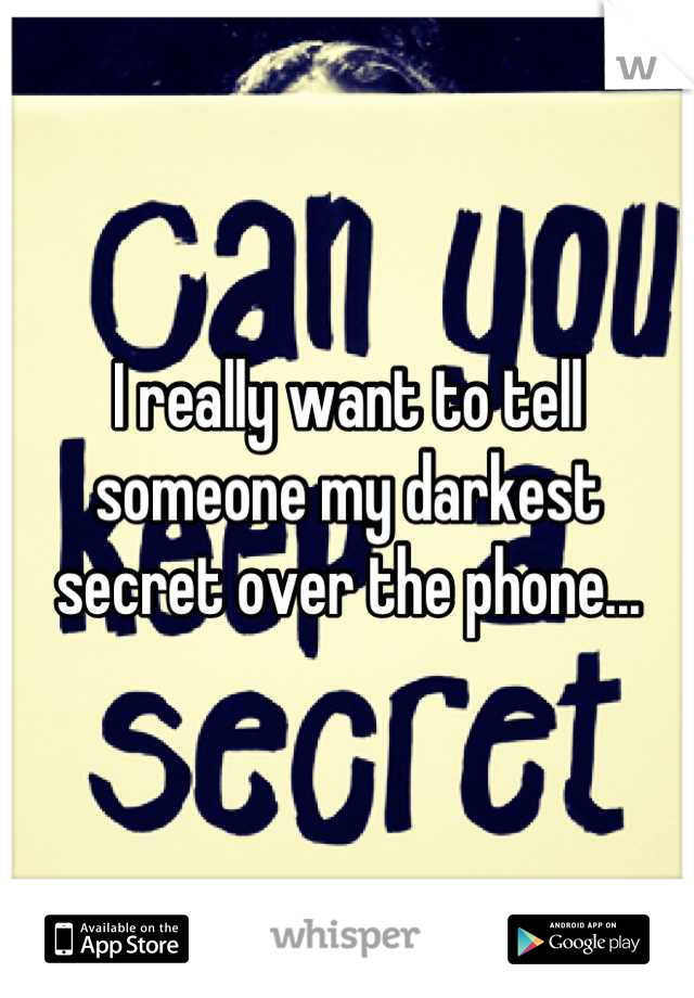 I really want to tell someone my darkest secret over the phone...