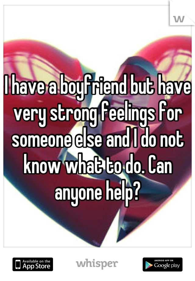 I have a boyfriend but have very strong feelings for someone else and I do not know what to do. Can anyone help?