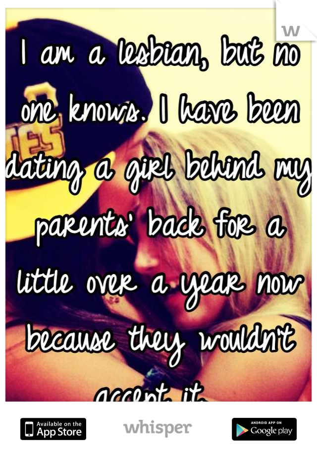 I am a lesbian, but no one knows. I have been dating a girl behind my parents' back for a little over a year now because they wouldn't accept it. 