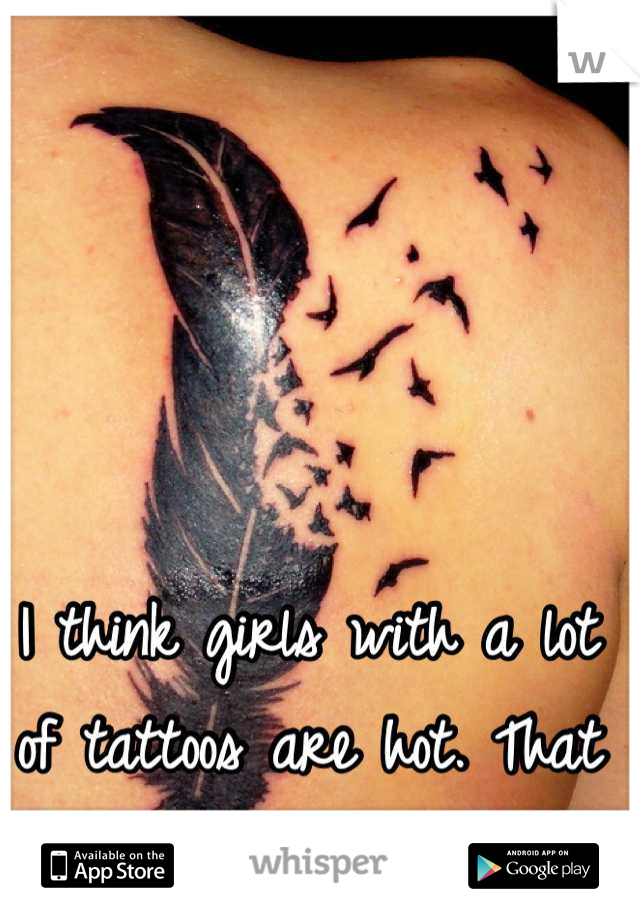 I think girls with a lot of tattoos are hot. That turns me on. 