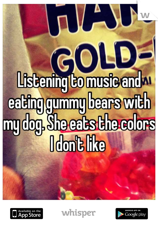 Listening to music and eating gummy bears with my dog. She eats the colors I don't like 