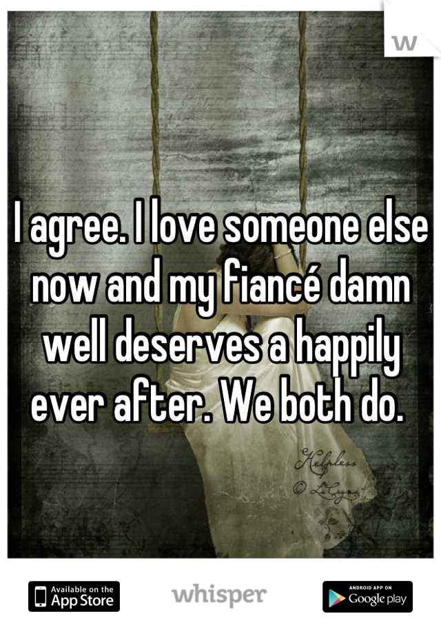 I agree. I love someone else now and my fiancé damn well deserves a happily ever after. We both do. 