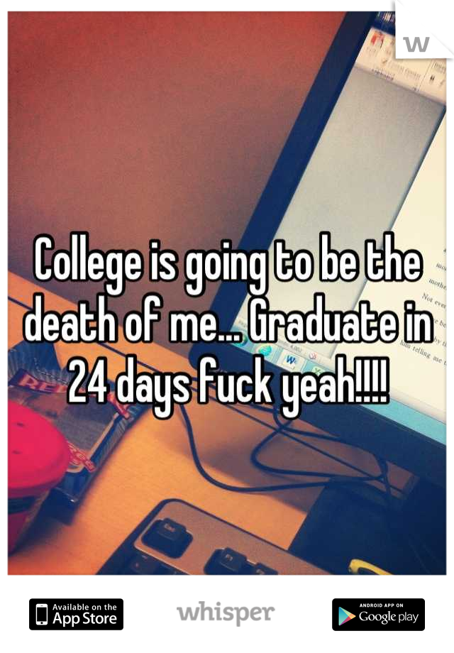 College is going to be the death of me... Graduate in 24 days fuck yeah!!!!