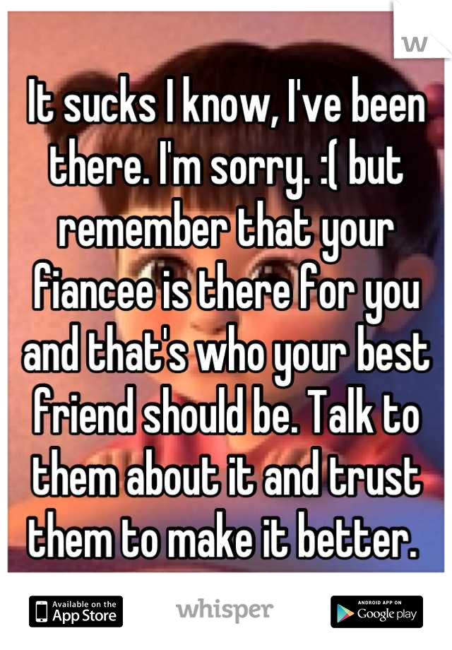 It sucks I know, I've been there. I'm sorry. :( but remember that your fiancee is there for you and that's who your best friend should be. Talk to them about it and trust them to make it better. 