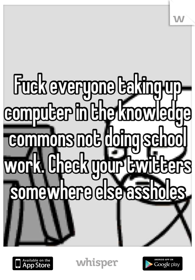 Fuck everyone taking up computer in the knowledge commons not doing school work. Check your twitters somewhere else assholes