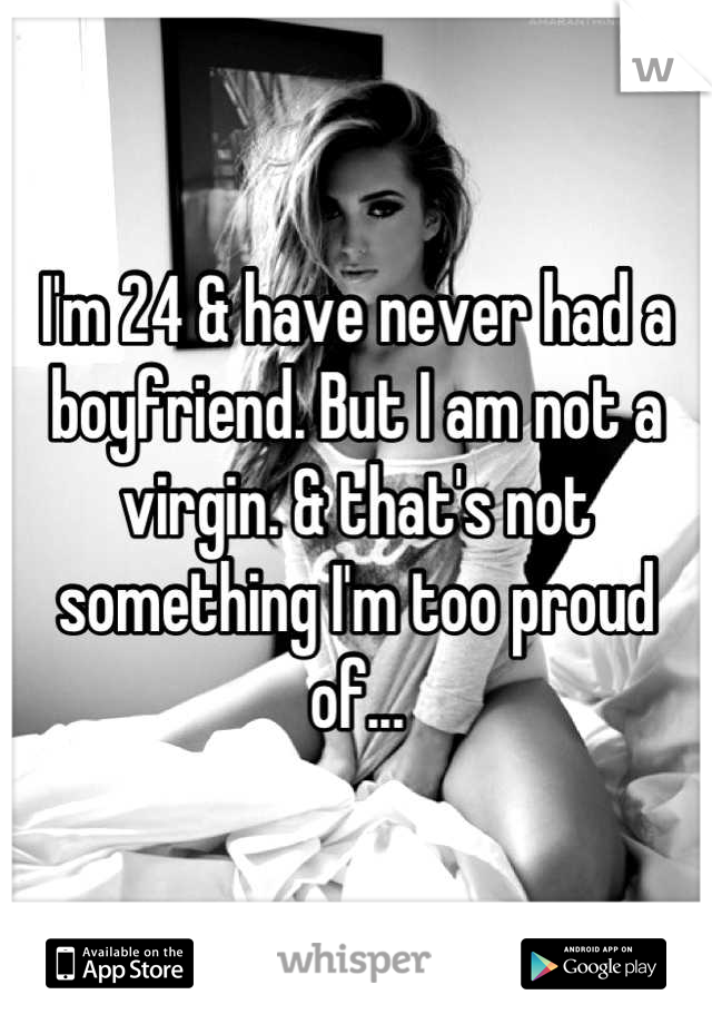 I'm 24 & have never had a boyfriend. But I am not a virgin. & that's not something I'm too proud of...