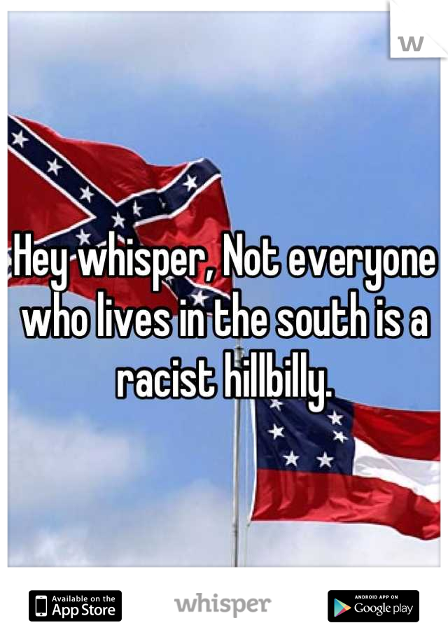 Hey whisper, Not everyone who lives in the south is a racist hillbilly.