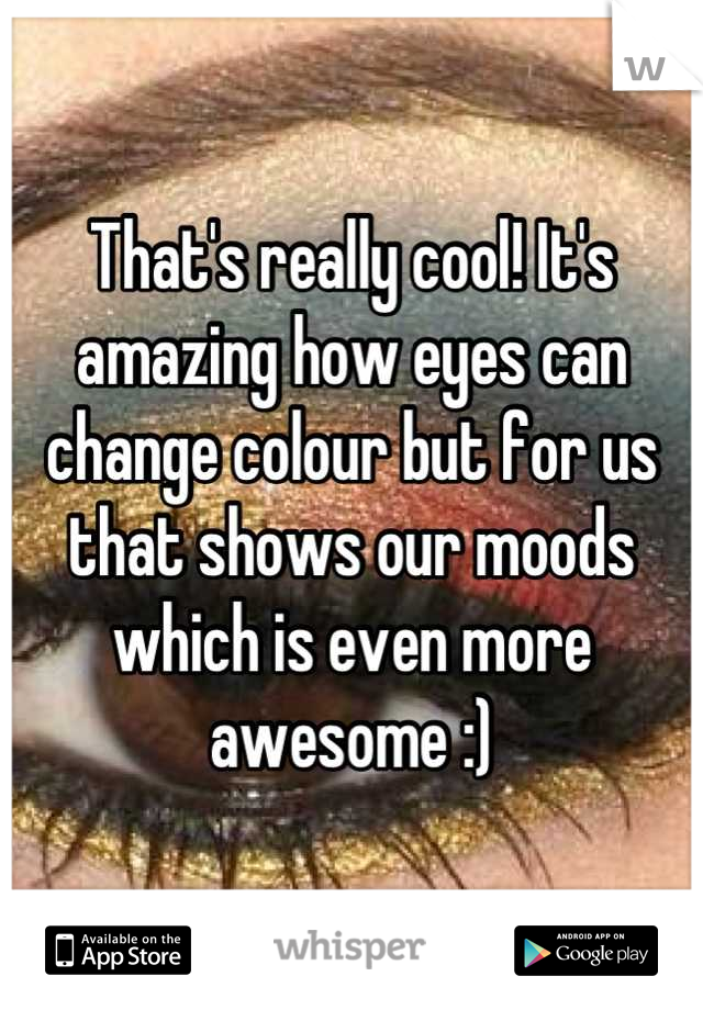 That's really cool! It's amazing how eyes can change colour but for us that shows our moods which is even more awesome :)