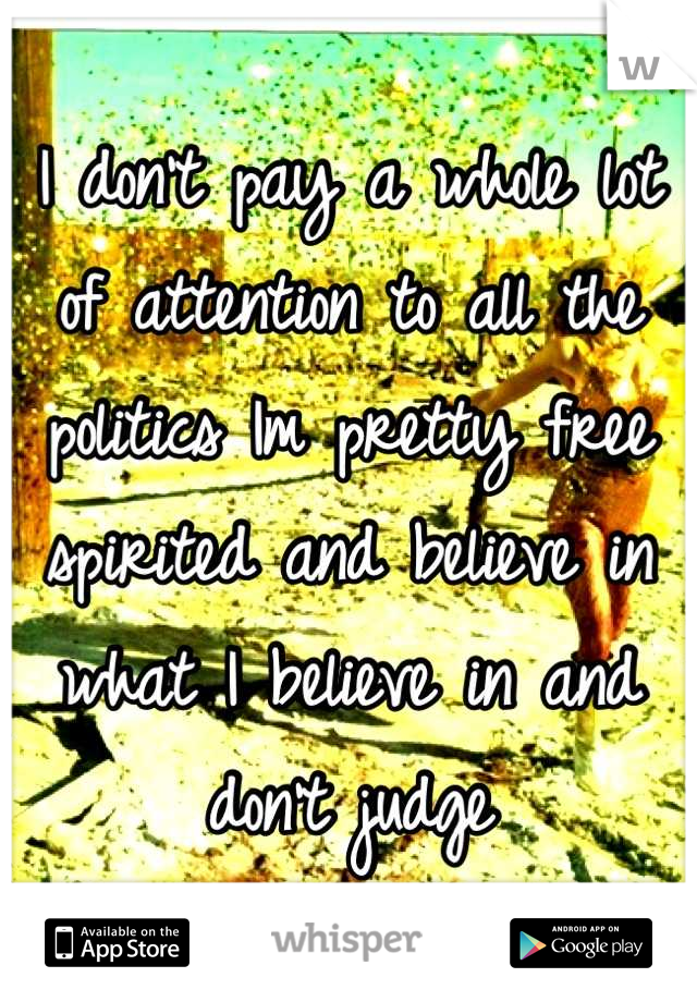 I don't pay a whole lot of attention to all the politics Im pretty free spirited and believe in what I believe in and don't judge