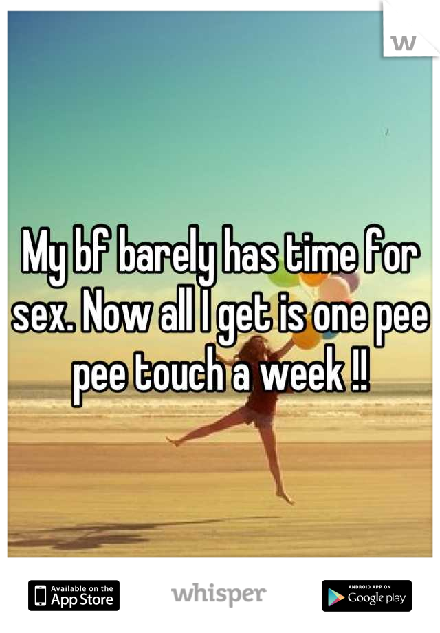 My bf barely has time for sex. Now all I get is one pee pee touch a week !!