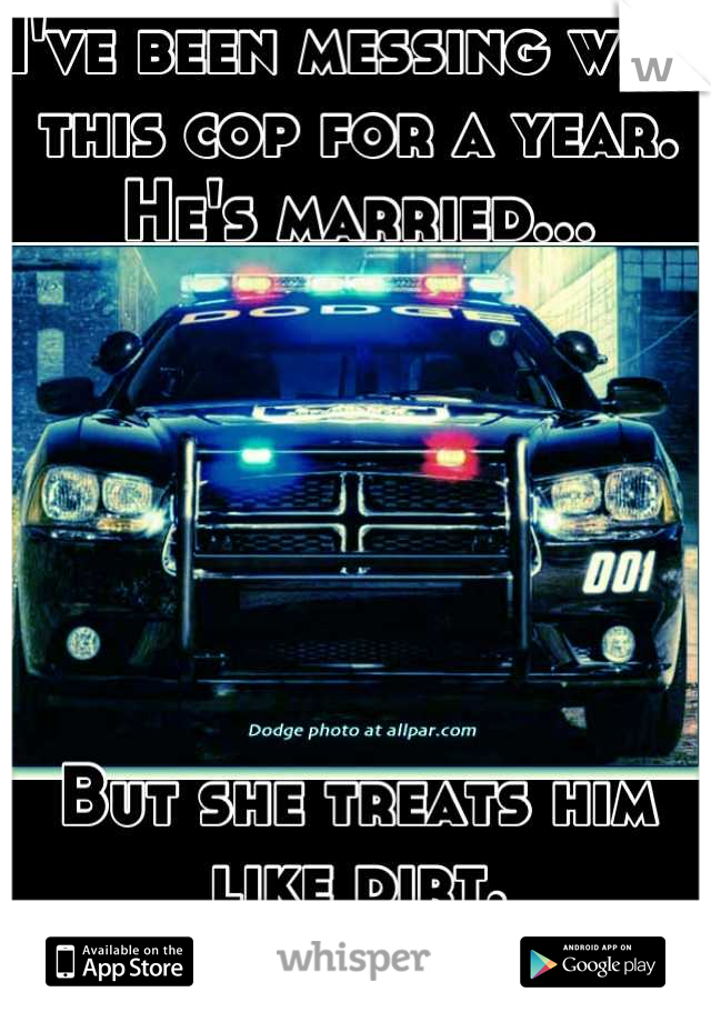 I've been messing with this cop for a year.
He's married...






But she treats him like dirt. 
So I don't feel bad