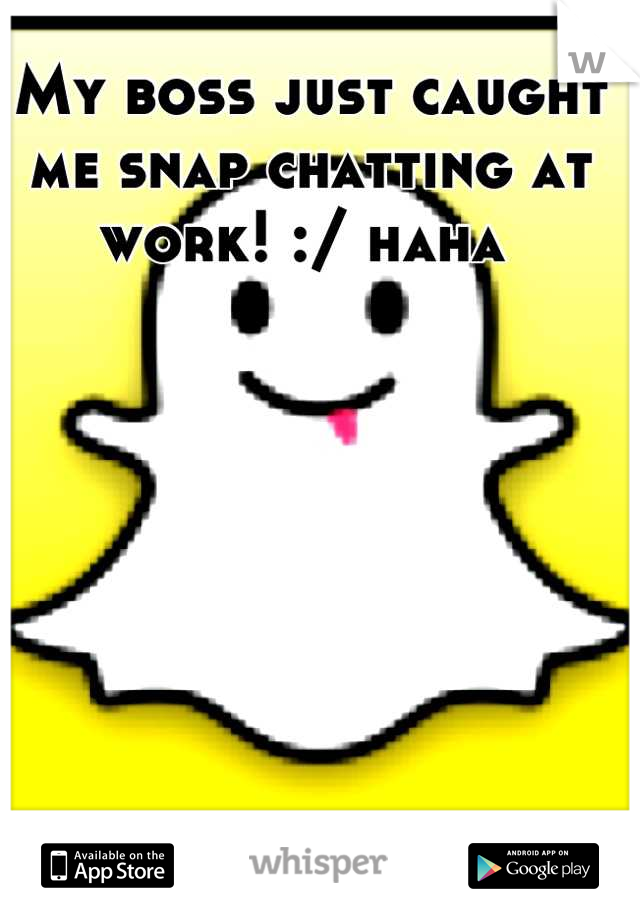 My boss just caught me snap chatting at work! :/ haha 