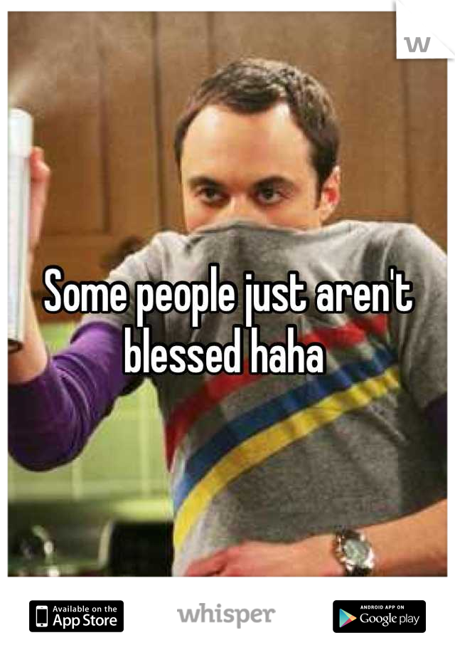 Some people just aren't blessed haha 