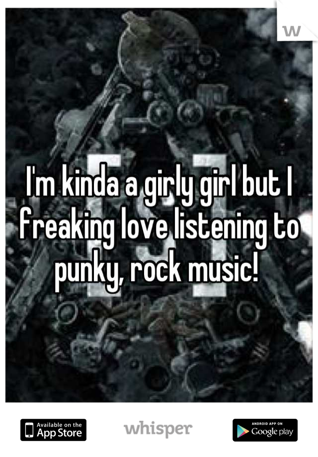 I'm kinda a girly girl but I freaking love listening to punky, rock music! 