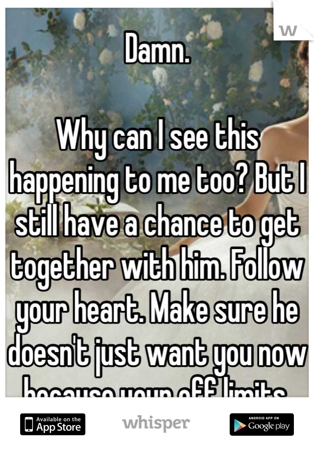 Damn. 

Why can I see this happening to me too? But I still have a chance to get together with him. Follow your heart. Make sure he doesn't just want you now because your off limits.