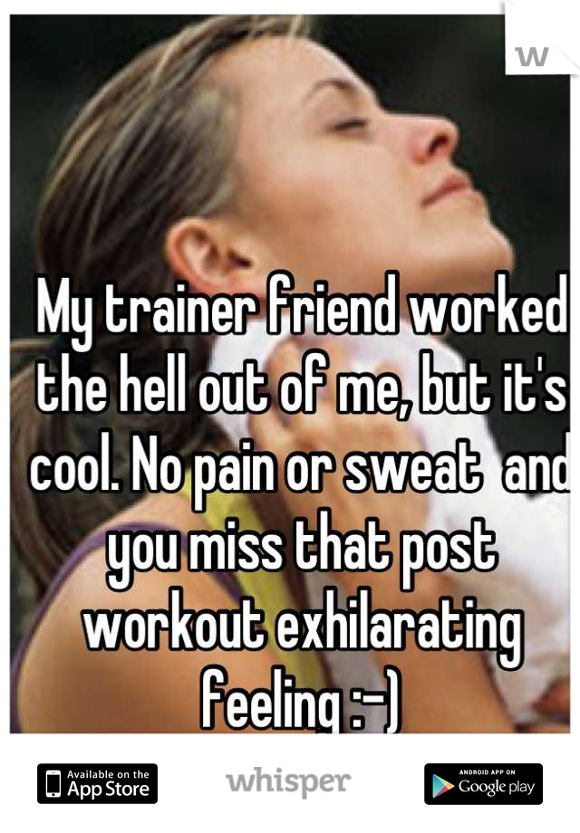 My trainer friend worked the hell out of me, but it's cool. No pain or sweat  and you miss that post workout exhilarating feeling :-)