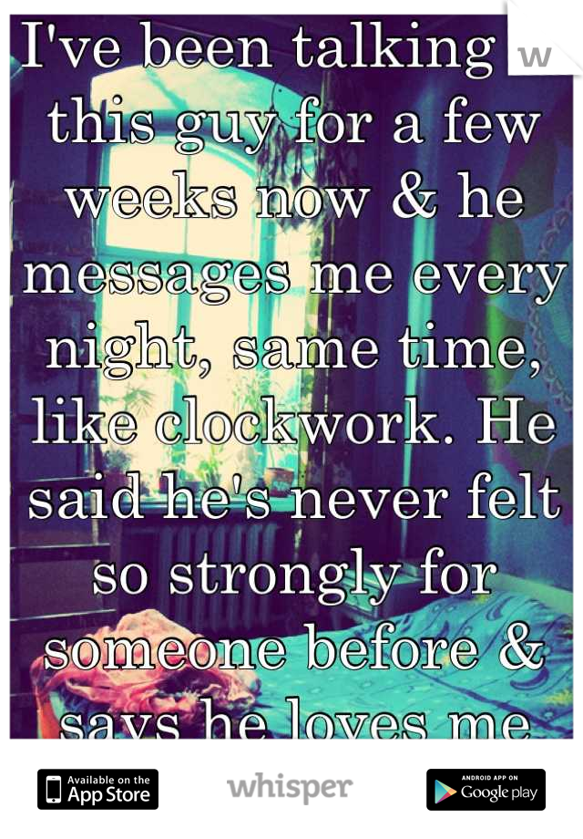 I've been talking to this guy for a few weeks now & he messages me every night, same time, like clockwork. He said he's never felt so strongly for someone before & says he loves me but is it too soon?