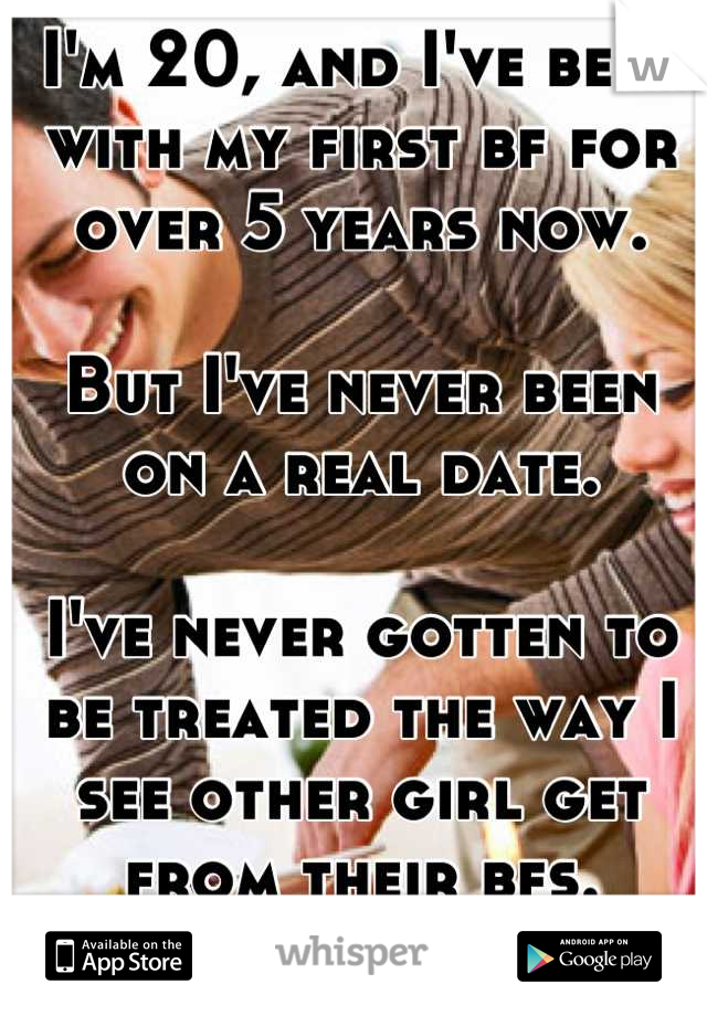 I'm 20, and I've been with my first bf for over 5 years now.

But I've never been on a real date.

I've never gotten to be treated the way I see other girl get from their bfs.
I love him but no fair!