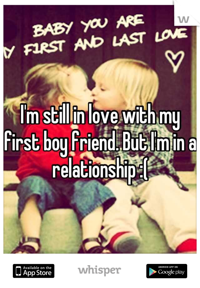 I'm still in love with my first boy friend. But I'm in a relationship :(