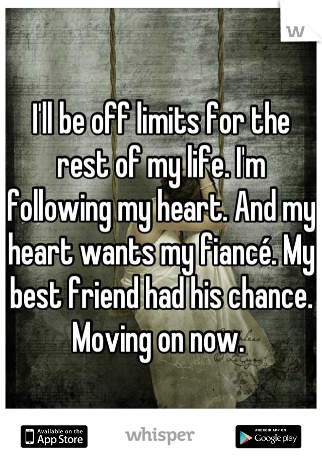 I'll be off limits for the rest of my life. I'm following my heart. And my heart wants my fiancé. My best friend had his chance. Moving on now. 