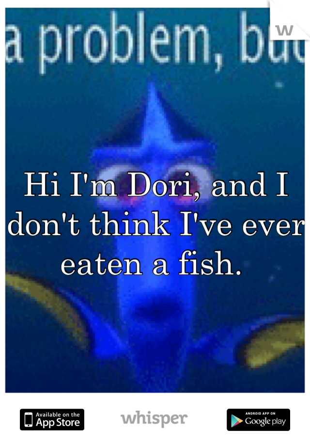 Hi I'm Dori, and I don't think I've ever eaten a fish. 