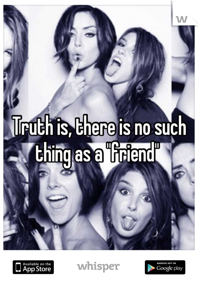 Truth is, there is no such thing as a "friend" 