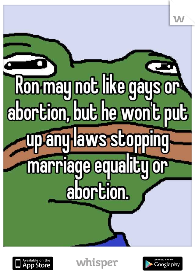 Ron may not like gays or abortion, but he won't put up any laws stopping marriage equality or abortion.
