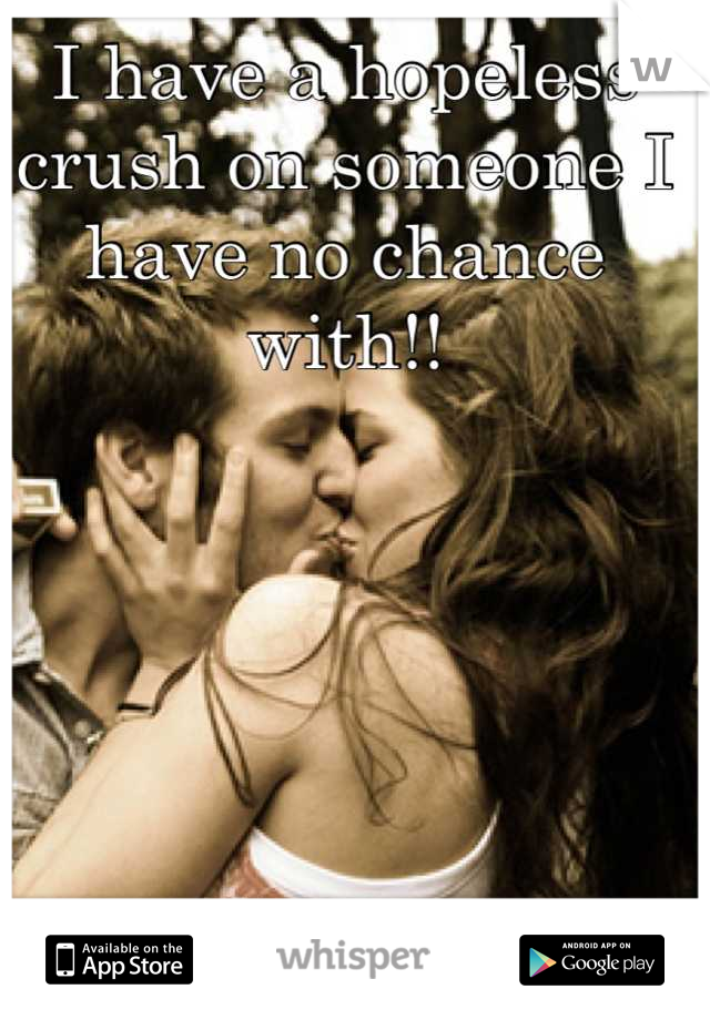 I have a hopeless crush on someone I have no chance with!!
