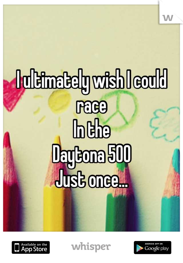 I ultimately wish I could race
In the
Daytona 500
Just once...