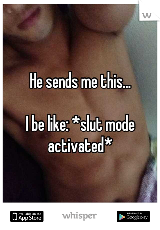 He sends me this...

I be like: *slut mode activated*