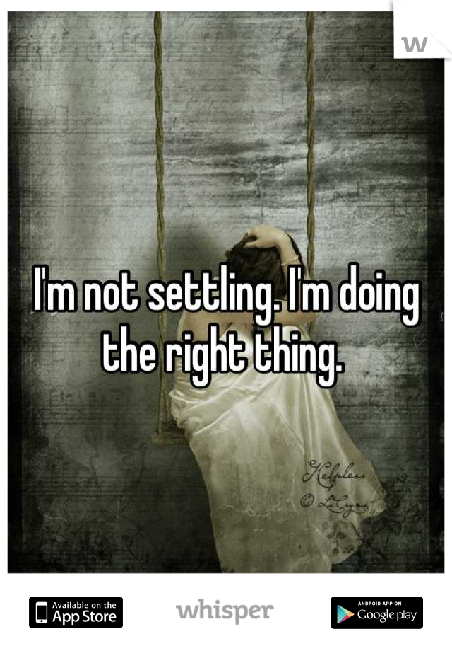 I'm not settling. I'm doing the right thing. 