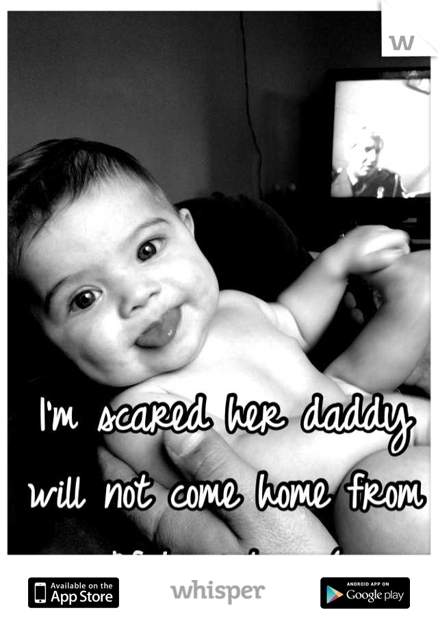 I'm scared her daddy will not come home from Afghanistan :(