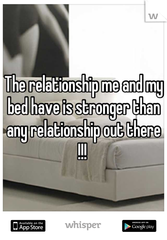 The relationship me and my bed have is stronger than any relationship out there !!! 
