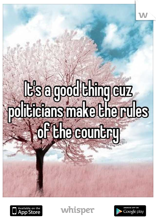 It's a good thing cuz politicians make the rules of the country