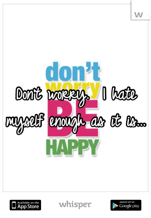 Don't worry.  I hate myself enough as it is...