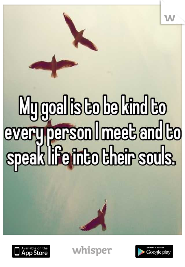 My goal is to be kind to every person I meet and to speak life into their souls. 