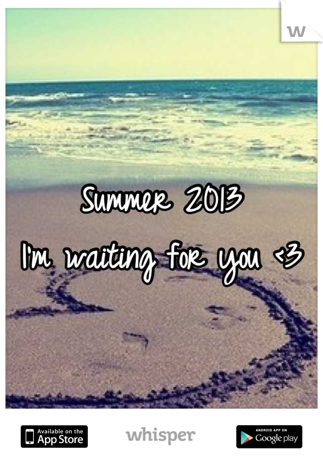 Summer 2013
I'm waiting for you <3