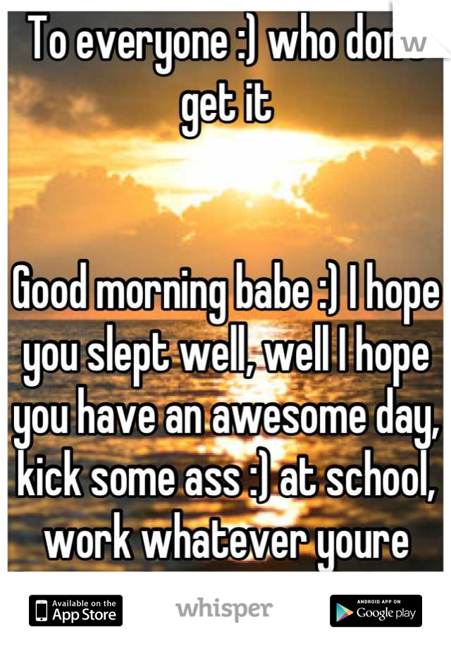 To everyone :) who don't get it 


Good morning babe :) I hope you slept well, well I hope you have an awesome day, kick some ass :) at school, work whatever youre doing today, be careful ok :) 