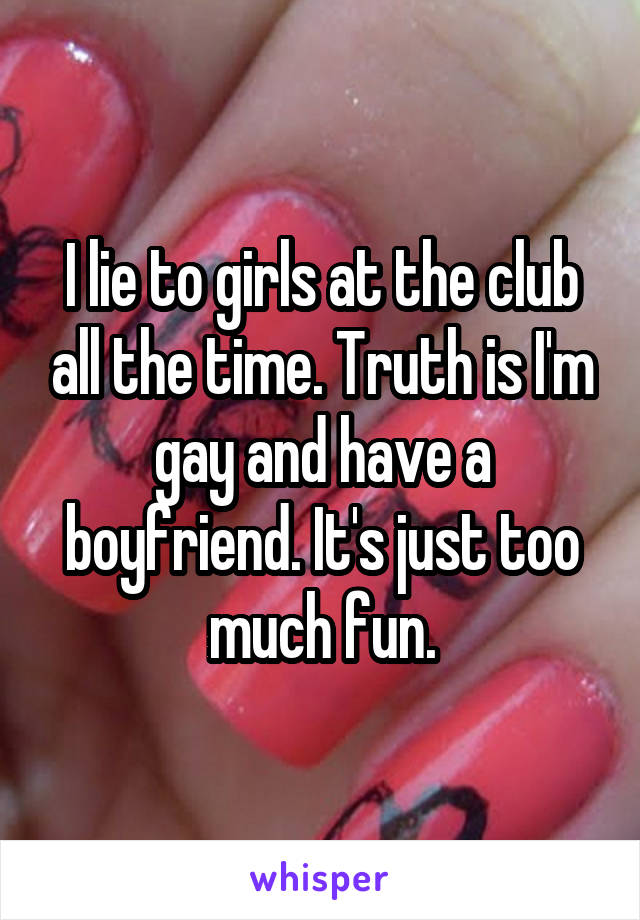 I lie to girls at the club all the time. Truth is I'm gay and have a boyfriend. It's just too much fun.