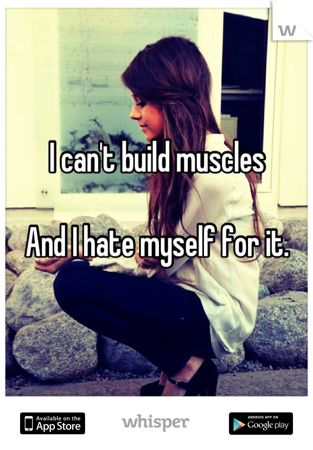 I can't build muscles

And I hate myself for it. 

