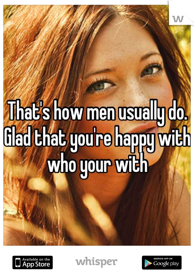 That's how men usually do. Glad that you're happy with who your with