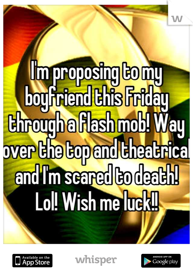 I'm proposing to my boyfriend this Friday through a flash mob! Way over the top and theatrical and I'm scared to death! Lol! Wish me luck!!