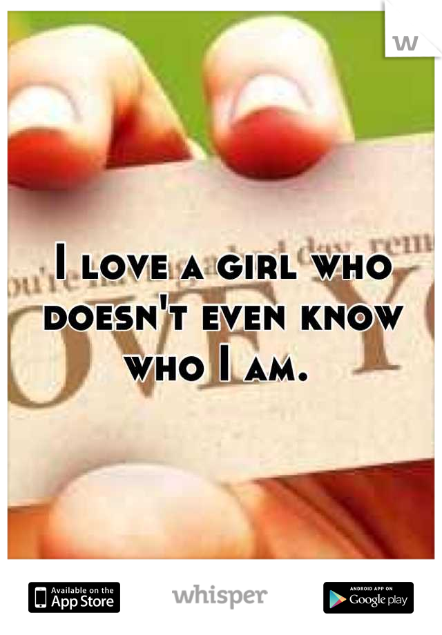 I love a girl who doesn't even know who I am. 