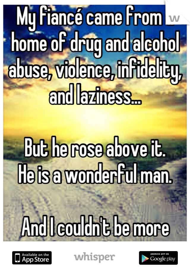 My fiancé came from a home of drug and alcohol abuse, violence, infidelity, and laziness...

But he rose above it.
He is a wonderful man.

And I couldn't be more proud of him.