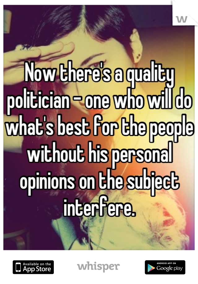 Now there's a quality politician - one who will do what's best for the people without his personal opinions on the subject interfere.
