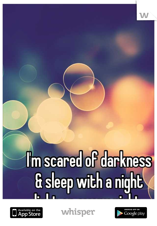 I'm scared of darkness 
& sleep with a night 
light on every night 