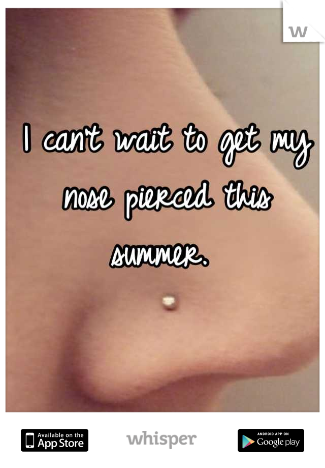 I can't wait to get my nose pierced this summer. 