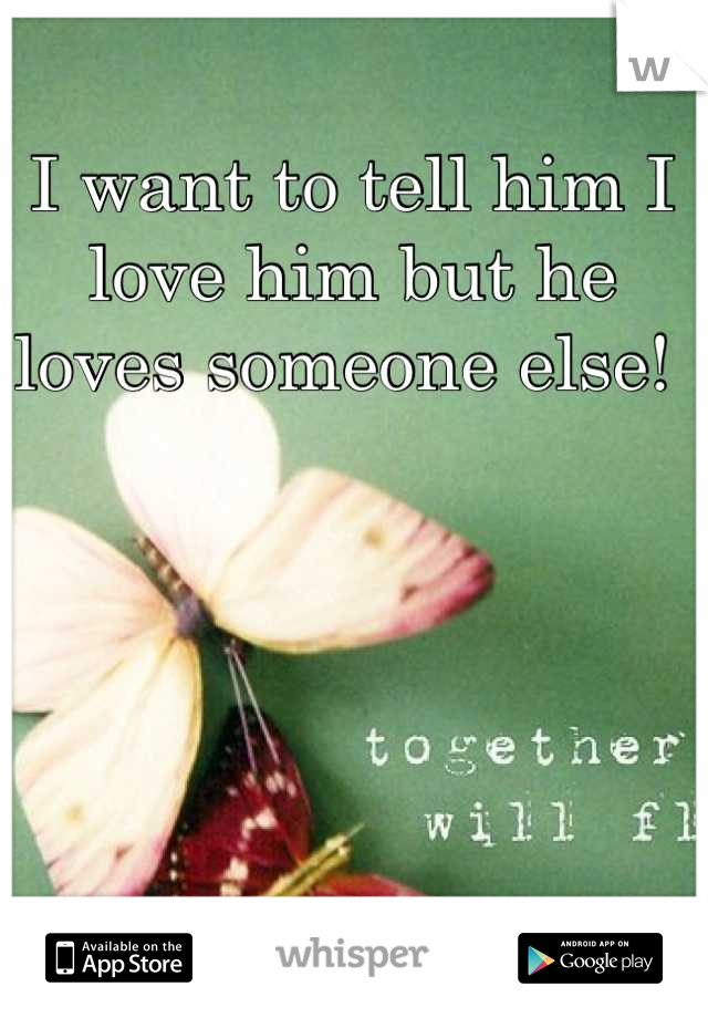 I want to tell him I love him but he loves someone else! 