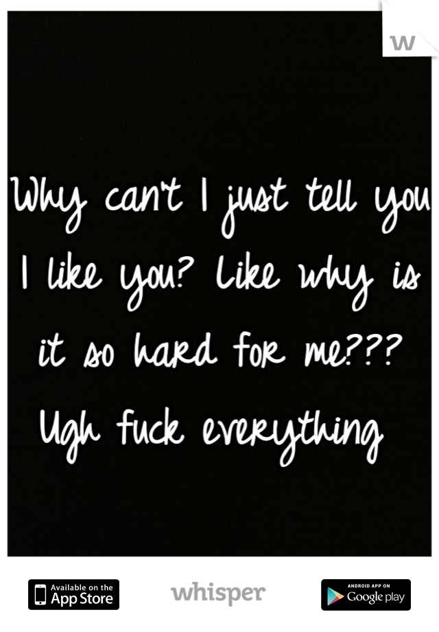 Why can't I just tell you I like you? Like why is it so hard for me??? Ugh fuck everything 