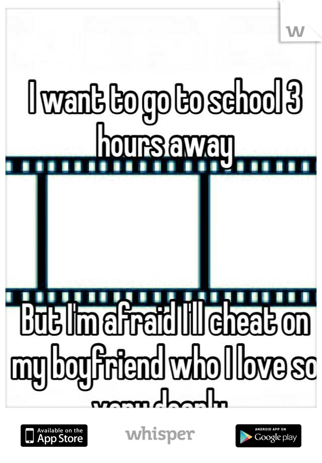 I want to go to school 3 hours away



But I'm afraid I'll cheat on my boyfriend who I love so very dearly. 